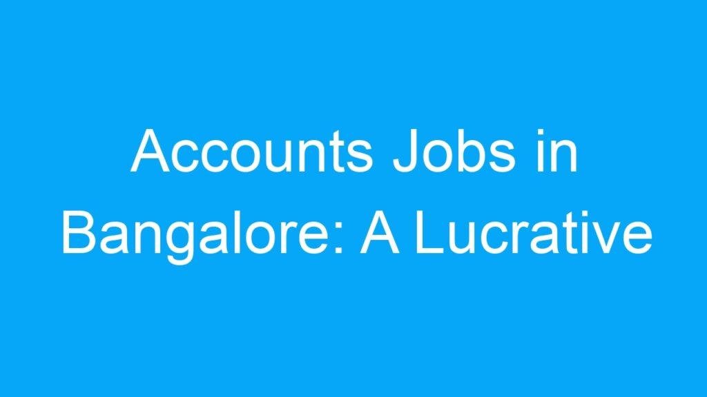 Accounts Jobs in Bangalore: A Lucrative Career Choice in India’s IT Hub