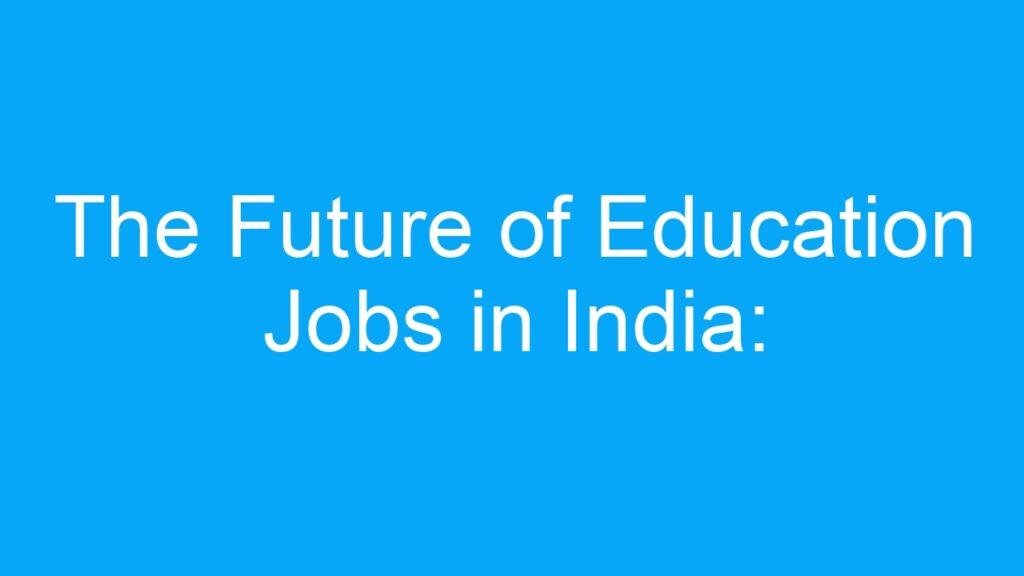 The Future of Education Jobs in India: Opportunities and Challenges in the Online Learning Era