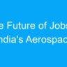 The Future of Jobs in India’s Aerospace and Defense Industry