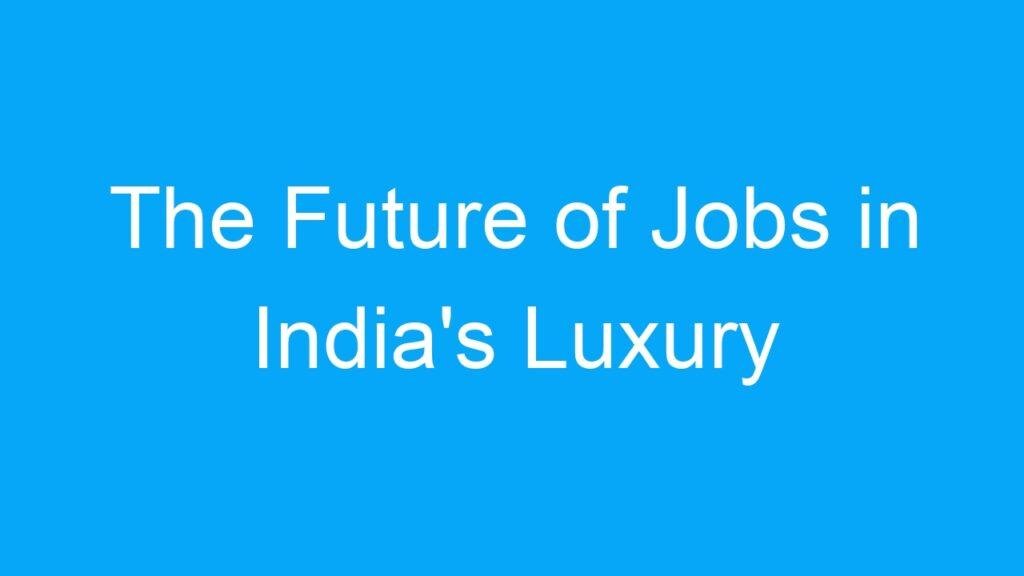 The Future of Jobs in India’s Luxury Goods Industry